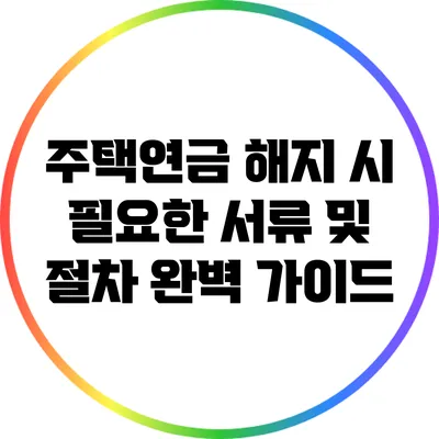 주택연금 해지 시 필요한 서류 및 절차 완벽 가이드
