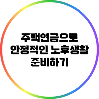 주택연금으로 안정적인 노후생활 준비하기