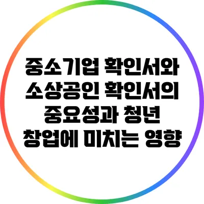 중소기업 확인서와 소상공인 확인서의 중요성과 청년 창업에 미치는 영향