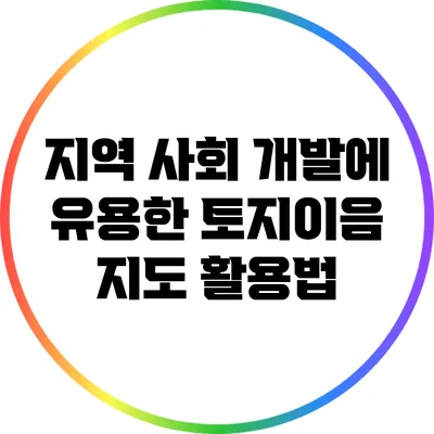 지역 사회 개발에 유용한 토지이음 지도 활용법