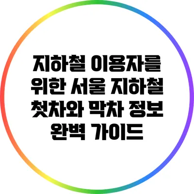 지하철 이용자를 위한 서울 지하철 첫차와 막차 정보 완벽 가이드