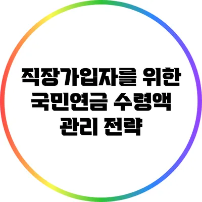 직장가입자를 위한 국민연금 수령액 관리 전략