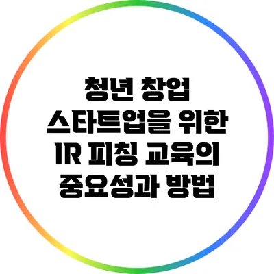 청년 창업 스타트업을 위한 IR 피칭 교육의 중요성과 방법