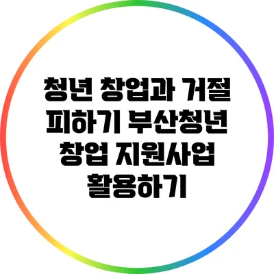 청년 창업과 거절 피하기: 부산청년 창업 지원사업 활용하기