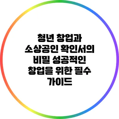 청년 창업과 소상공인 확인서의 비밀: 성공적인 창업을 위한 필수 가이드