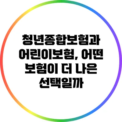 청년종합보험과 어린이보험, 어떤 보험이 더 나은 선택일까?