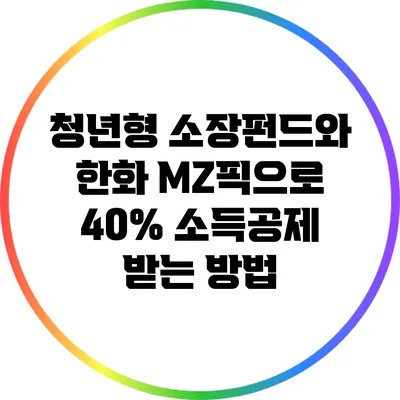 청년형 소장펀드와 한화 MZ픽으로 40% 소득공제 받는 방법