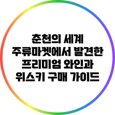 춘천의 세계 주류마켓에서 발견한 프리미엄 와인과 위스키 구매 가이드