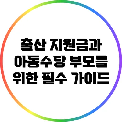 출산 지원금과 아동수당: 부모를 위한 필수 가이드
