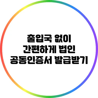 출입국 없이 간편하게 법인 공동인증서 발급받기