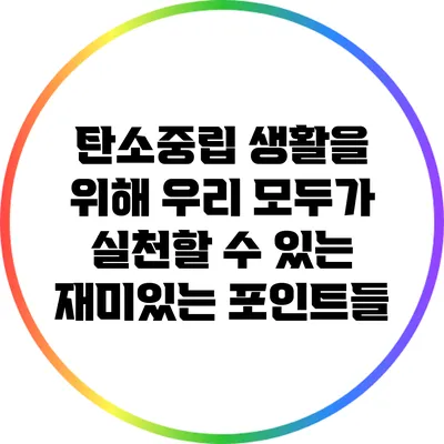 탄소중립 생활을 위해 우리 모두가 실천할 수 있는 재미있는 포인트들