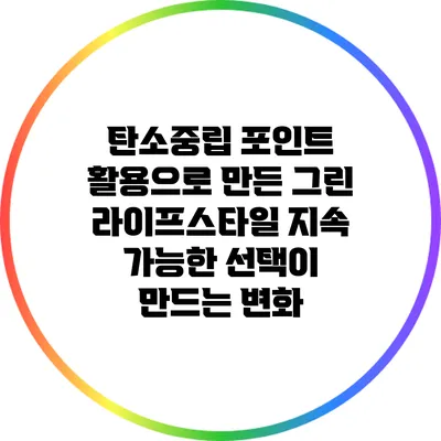 탄소중립 포인트 활용으로 만든 그린 라이프스타일: 지속 가능한 선택이 만드는 변화