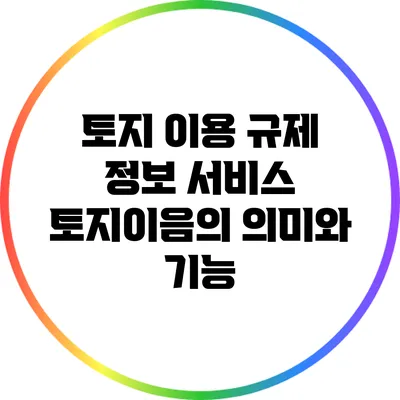토지 이용 규제 정보 서비스: 토지이음의 의미와 기능