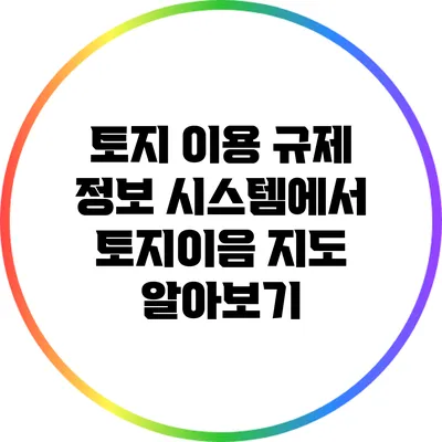 토지 이용 규제 정보 시스템에서 토지이음 지도 알아보기