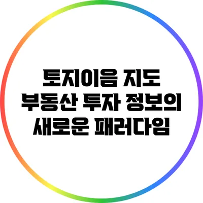 토지이음 지도: 부동산 투자 정보의 새로운 패러다임