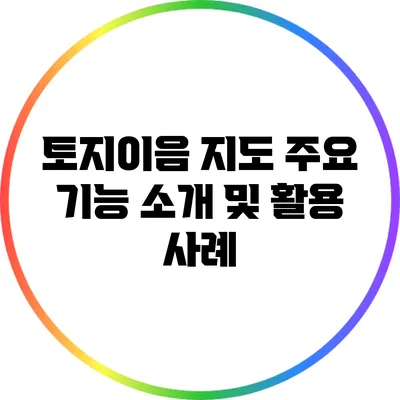 토지이음 지도: 주요 기능 소개 및 활용 사례