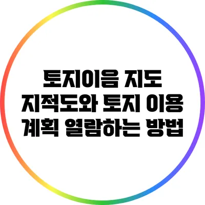 토지이음 지도: 지적도와 토지 이용 계획 열람하는 방법