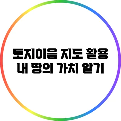 토지이음 지도 활용: 내 땅의 가치 알기