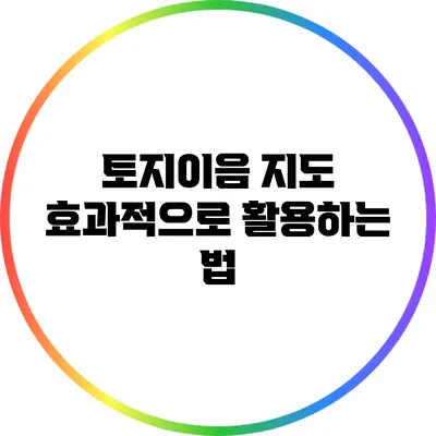 토지이음 지도: 효과적으로 활용하는 법
