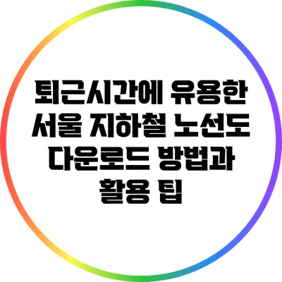 퇴근시간에 유용한 서울 지하철 노선도 다운로드 방법과 활용 팁