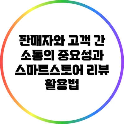 판매자와 고객 간 소통의 중요성과 스마트스토어 리뷰 활용법