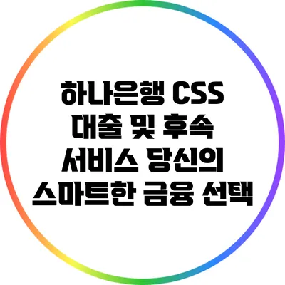 하나은행 CSS 대출 및 후속 서비스: 당신의 스마트한 금융 선택