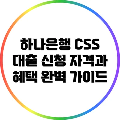 하나은행 CSS 대출 신청 자격과 혜택 완벽 가이드