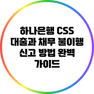 하나은행 CSS 대출과 채무 불이행 신고 방법 완벽 가이드