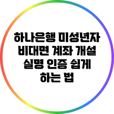 하나은행 미성년자 비대면 계좌 개설: 실명 인증 쉽게 하는 법
