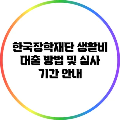 한국장학재단 생활비 대출 방법 및 심사 기간 안내