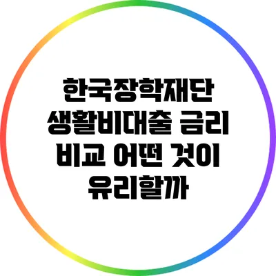 한국장학재단 생활비대출 금리 비교: 어떤 것이 유리할까?