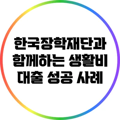 한국장학재단과 함께하는 생활비 대출 성공 사례