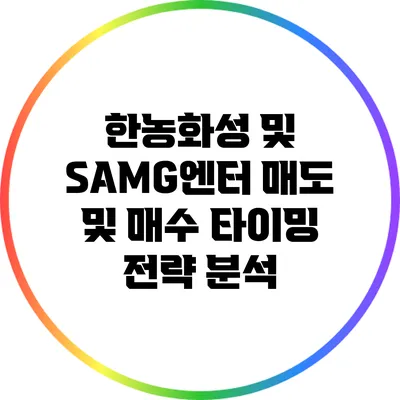 한농화성 및 SAMG엔터: 매도 및 매수 타이밍 전략 분석