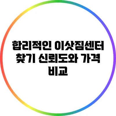 합리적인 이삿짐센터 찾기: 신뢰도와 가격 비교