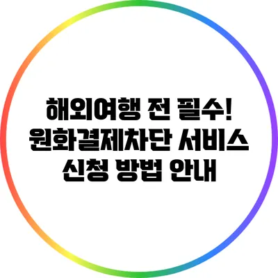 해외여행 전 필수! 원화결제차단 서비스 신청 방법 안내