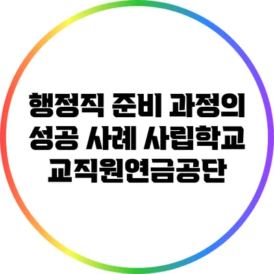 행정직 준비 과정의 성공 사례: 사립학교교직원연금공단
