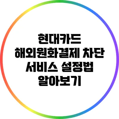 현대카드 해외원화결제 차단 서비스 설정법 알아보기
