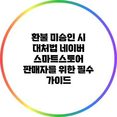 환불 미승인 시 대처법: 네이버 스마트스토어 판매자를 위한 필수 가이드