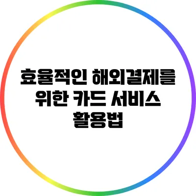효율적인 해외결제를 위한 카드 서비스 활용법