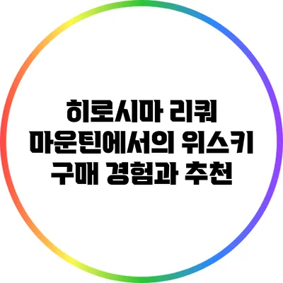 히로시마 리쿼 마운틴에서의 위스키 구매 경험과 추천