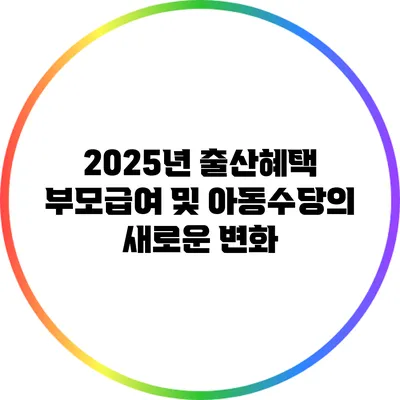 2025년 출산혜택: 부모급여 및 아동수당의 새로운 변화