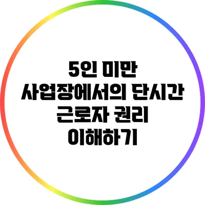 5인 미만 사업장에서의 단시간 근로자 권리 이해하기