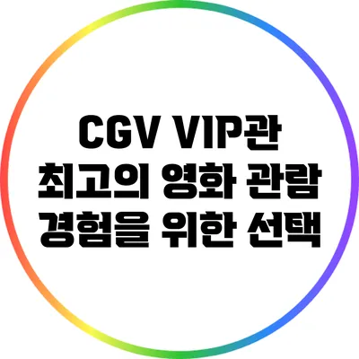 CGV VIP관: 최고의 영화 관람 경험을 위한 선택