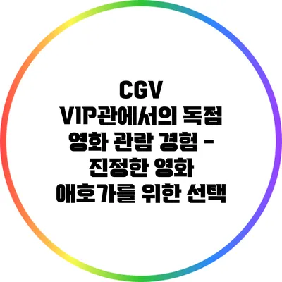 CGV VIP관에서의 독점 영화 관람 경험 - 진정한 영화 애호가를 위한 선택