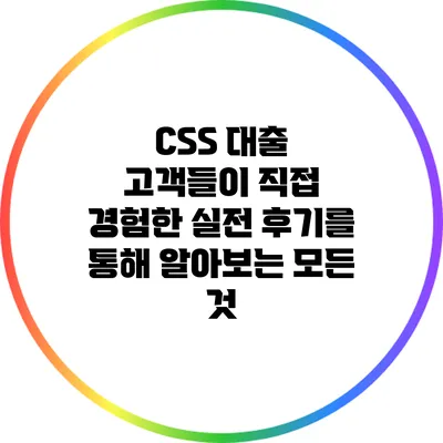 CSS 대출: 고객들이 직접 경험한 실전 후기를 통해 알아보는 모든 것