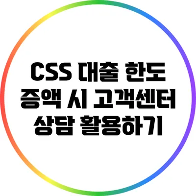 CSS 대출 한도 증액 시 고객센터 상담 활용하기