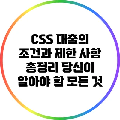CSS 대출의 조건과 제한 사항 총정리: 당신이 알아야 할 모든 것