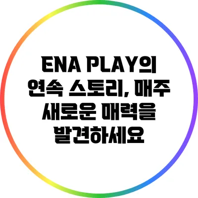 ENA PLAY의 연속 스토리, 매주 새로운 매력을 발견하세요