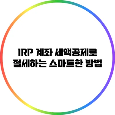 IRP 계좌 세액공제로 절세하는 스마트한 방법