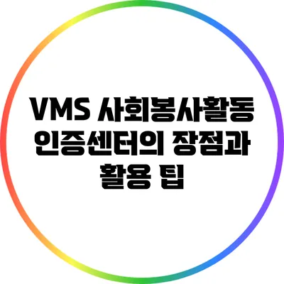 VMS 사회봉사활동 인증센터의 장점과 활용 팁